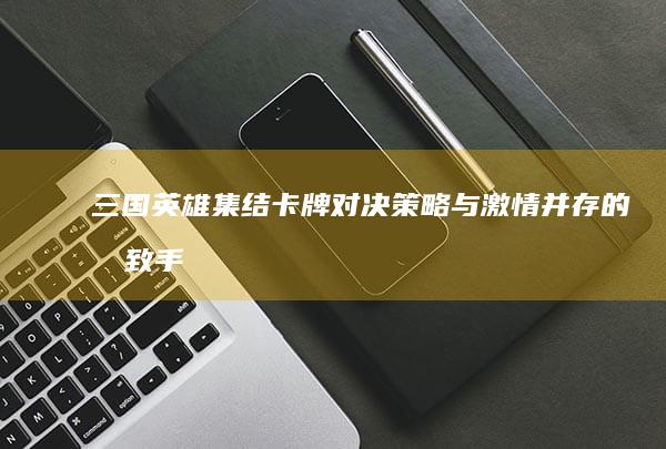 三国英雄集结卡牌对决：策略与激情并存的极致手游