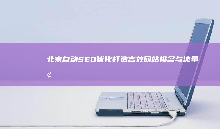 北京自动SEO优化：打造高效网站排名与流量增长策略