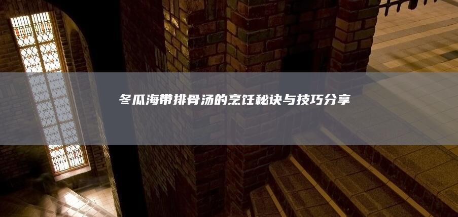 冬瓜海带排骨汤的烹饪秘诀与技巧分享